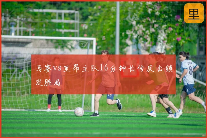 马赛vs里昂主队16分钟长传反击锁定胜局