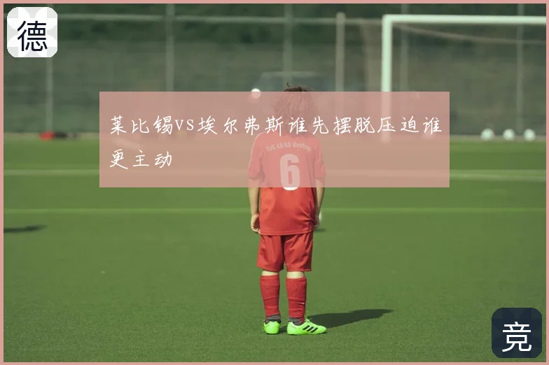 莱比锡vs埃尔弗斯谁先摆脱压迫谁更主动