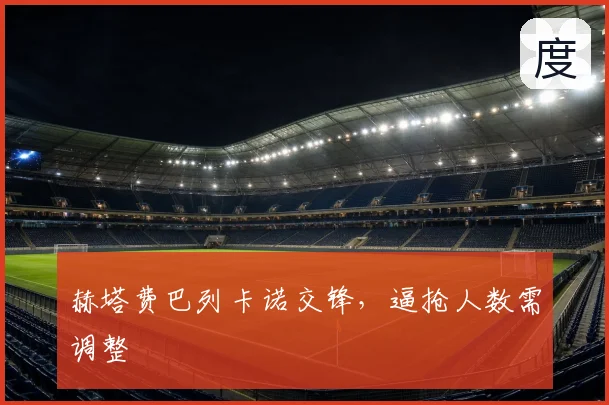 赫塔费巴列卡诺交锋,逼抢人数需调整