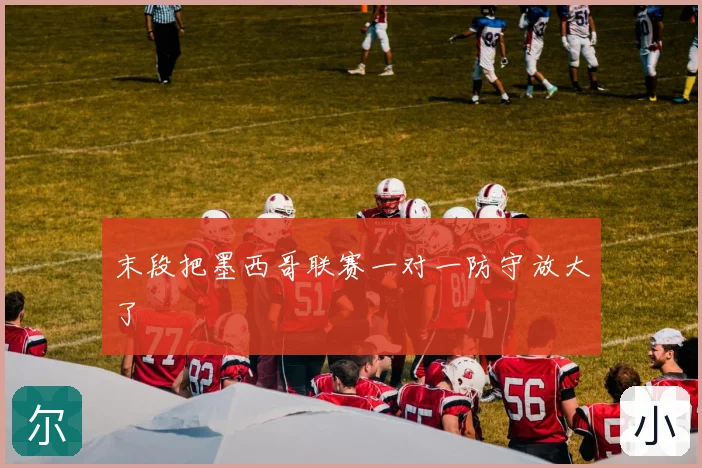 末段把墨西哥联赛一对一防守放大了