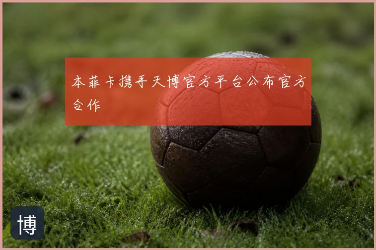 本菲卡携手天博官方平台公布官方合作